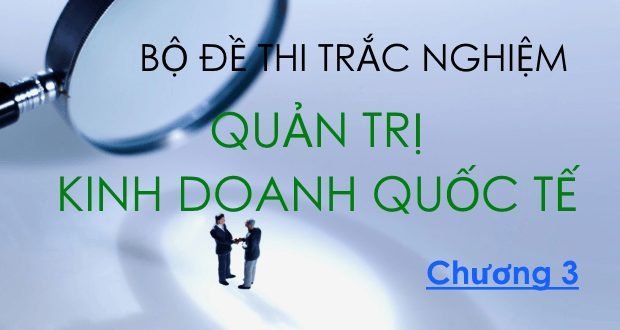 Bộ đề thi trắc nghiệm QTKDQT - Chương 3 1 Bộ đề thi trắc nghiệm môn Quản trị Kinh doanh quốc tế