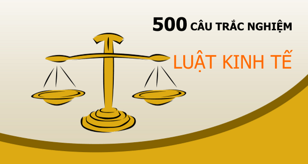 500 câu trắc nghiệm Luật kinh tế + đáp án