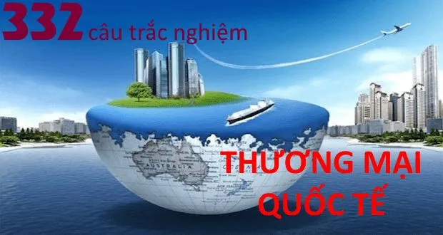 332 câu trắc nghiệm Thương mại quốc tế (có đáp án kèm theo)